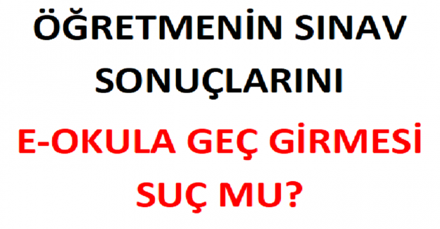 Öğretmenin Sınav Sonuçlarını E-Okula Geç Girmesi Suç mu?