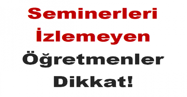 Seminerleri İzlemeyen Öğretmenler Dikkat!