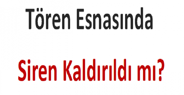 Tören Esnasında Siren Kaldırıldı mı?