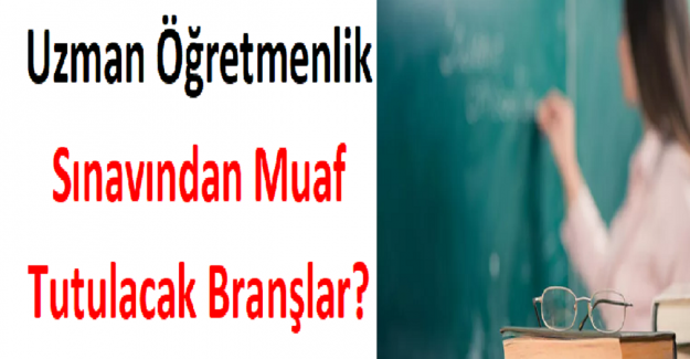 Uzman Öğretmenlik Sınavından Muaf Tutulacak Branşlar?