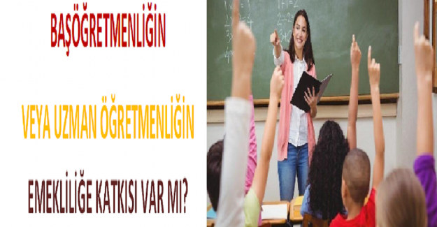 Başöğretmenliğin veya Uzman Öğretmenliğin Emekliliğe Katkısı Var mı?