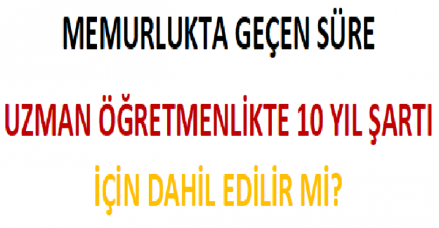 Memurlukta Geçen Süre Uzman Öğretmenlikte 10 Yıl Şartı İçin Dahil Edilir mi?