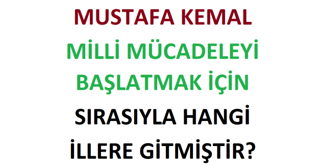 Mustafa Kemal Milli Mücadeleyi Başlatmak İçin Sırasıyla Hangi İllere Gitmiştir?