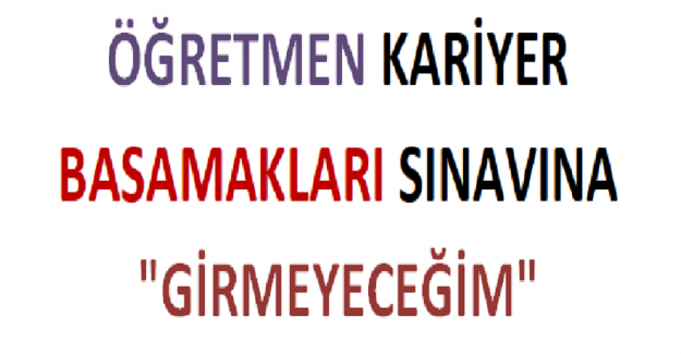 Öğretmen Kariyer Basamakları Sınavına "GİRMEYECEĞİM"