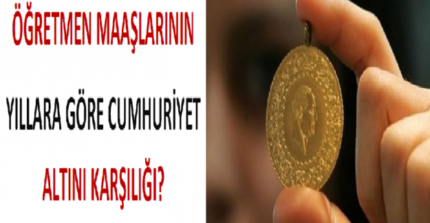 Öğretmen Maaşlarının Yıllara Göre Aldığı Maaşın Cumhuriyet Altını Karşılığı?