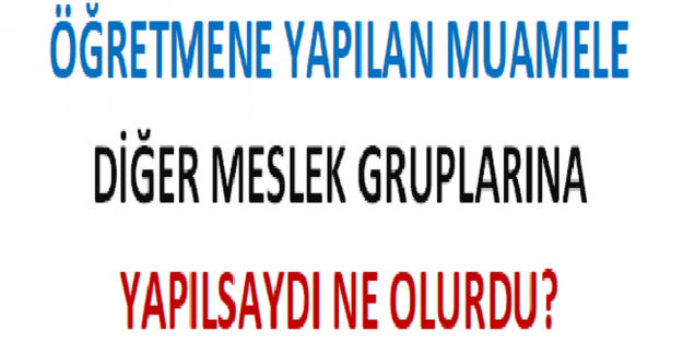 Öğretmene Yapılan Muamele Diğer Meslek Gruplarına Yapılsaydı Ne Olurdu?