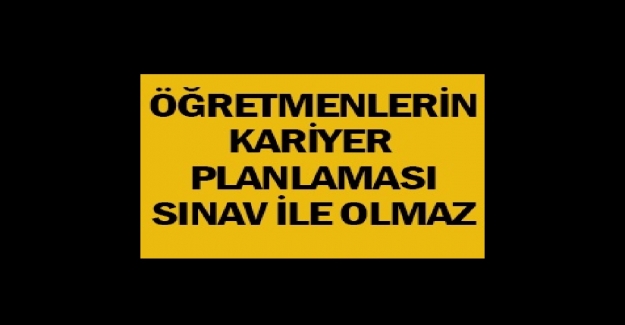 ÖĞRETMENLERİN KARİYER PLANLAMASI SINAVLA OLMAZ!