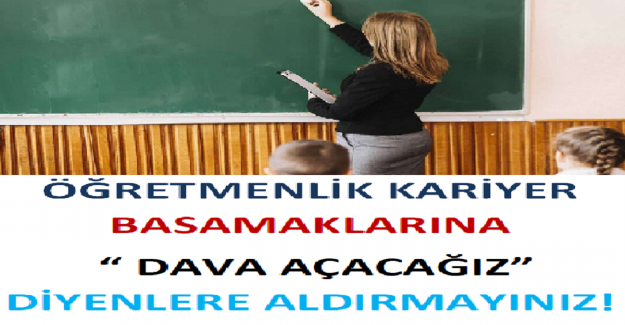 Öğretmenlik Kariyer Basamaklarına “ DAVA AÇACAĞIZ” diyenlere aldırmayınız!