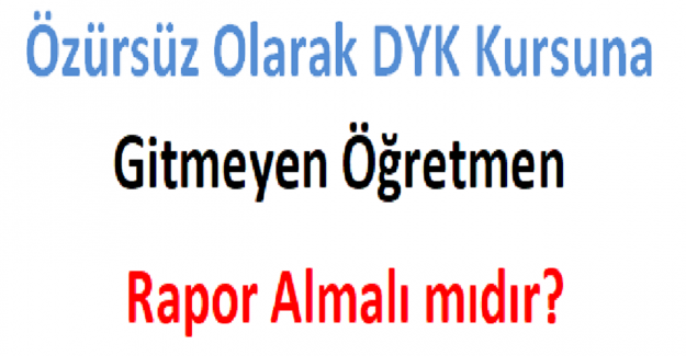 Özürsüz Olarak DYK Kursuna Gitmeyen Öğretmen Rapor Almalı mıdır?