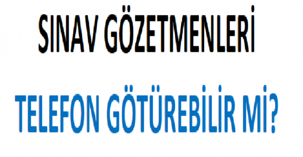 Sınav Gözetmenleri Telefon Götürebilir mi?