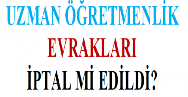 Uzman Öğretmenlik Evrakları İptal mi Edildi?