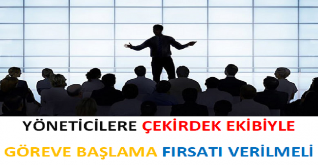 Yöneticilere çekirdek ekibiyle göreve başlama fırsatı verilmeli