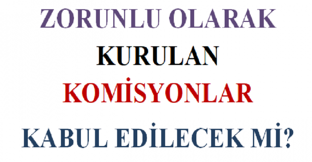 Zorunlu Olarak Kurulan Komisyonlar Kabul Edilecek mi?