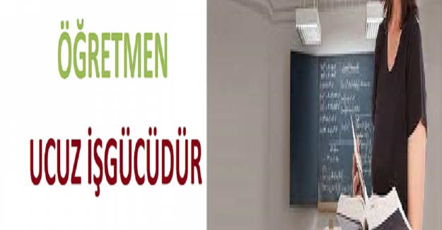 Öğretmen Ucuz İşgücüdür