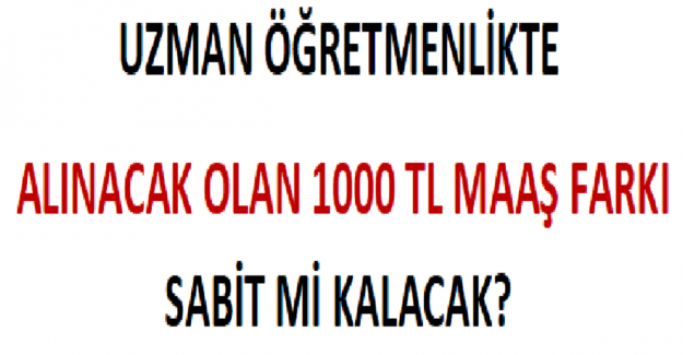 Uzman Öğretmenlikte Alınacak Olan 1000 TL Maaş Farkı Sabit mi Kalacak?