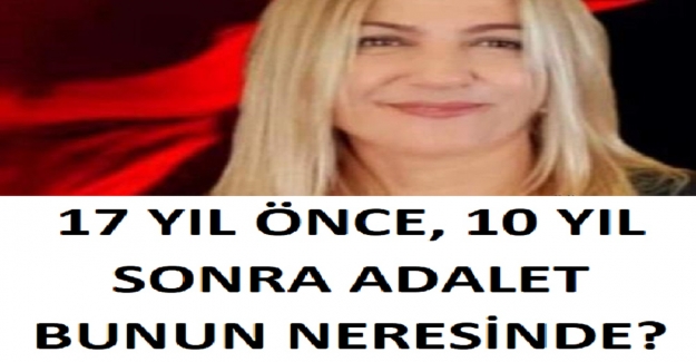 17 Yıl Önce, 10 Yıl Sonra Adalet Bunun Neresinde?