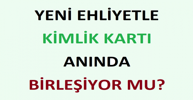 Yeni Ehliyetle Kimlik Kartı Anında Birleşiyor mu?