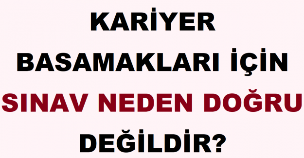 Kariyer Basamakları İçin Sınav Neden Doğru Değildir?