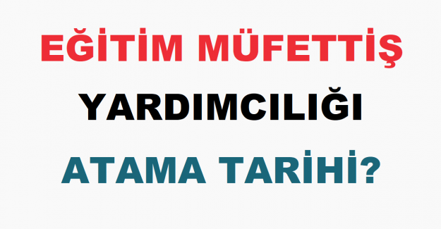 Eğitim Müfettiş Yardımcılığı Atama Tarihi?