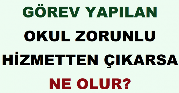 Görev Yapılan Okul Zorunlu Hizmetten Çıkarsa Ne Olur? 