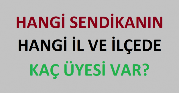 Hangi Sendikanın Hangi İl ve İlçede Kaç Üyesi Var?