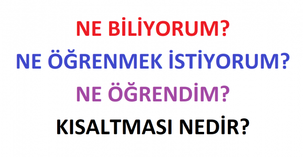 Ne biliyorum? Ne öğrenmek istiyorum? Ne öğrendim? Kısaltması Nedir?