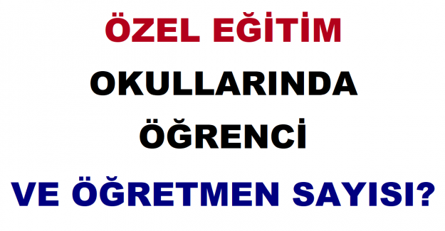 Özel Eğitim Okullarında Öğrenci ve Öğretmen Sayısı?