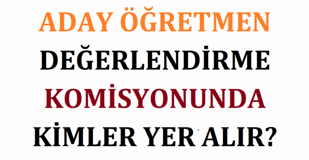 Aday Öğretmen Değerlendirme Komisyonunda Kimler Yer Alır?