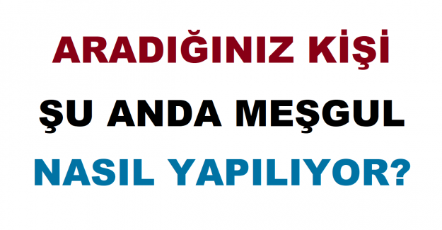 Aradığınız Kişi Şu Anda Meşgul Nasıl Yapılıyor?