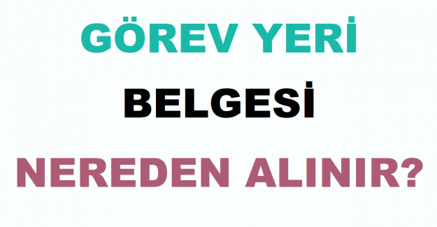 Görev Yeri Belgesi Nereden Alınır?