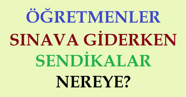 Öğretmenler Sınava Giderken Sendikalar Nereye?