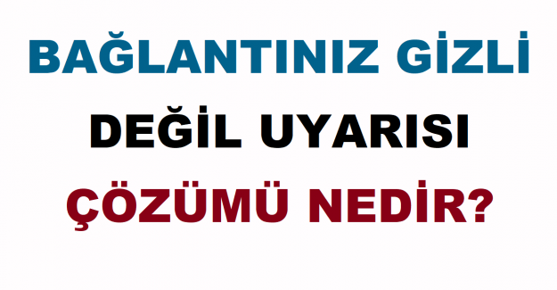 Bağlantınız Gizli Değil Uyarısı Çözümü Nedir?