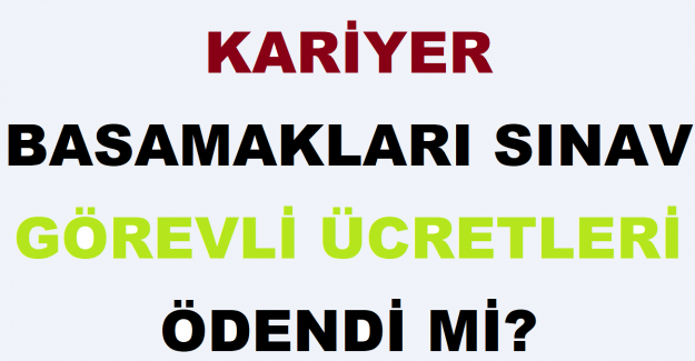 Kariyer Basamakları Sınav Görevli Ücretleri Ödendi mi?