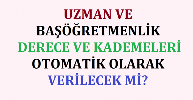 Uzman ve Başöğretmenlik Derece ve Kademeleri Otomatik Olarak Verilecek mi?