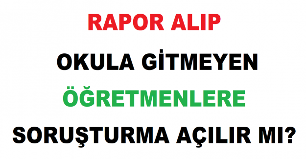 Rapor Alıp Okula Gitmeyen Öğretmenlere Soruşturma Açılır mı?