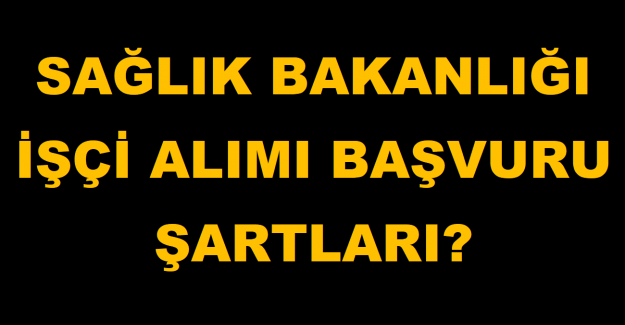 Sağlık Bakanlığı İşçi Alımı Başvuru Şartları?