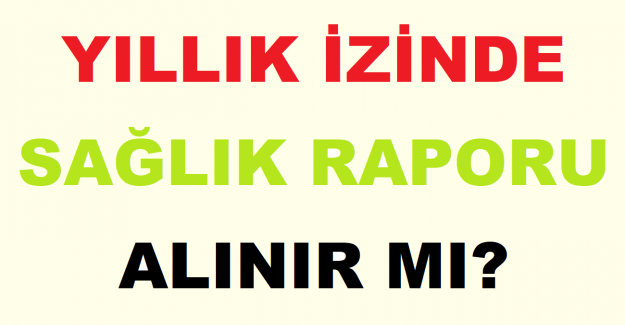 Yıllık İzinde Sağlık Raporu Alınır mı?