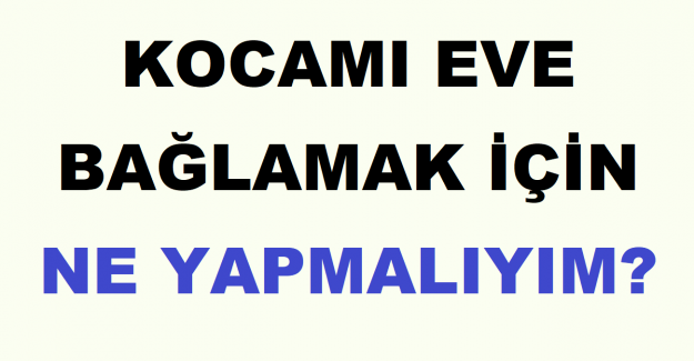 Kocamı Eve Bağlamak İçin Ne Yapmalıyım?