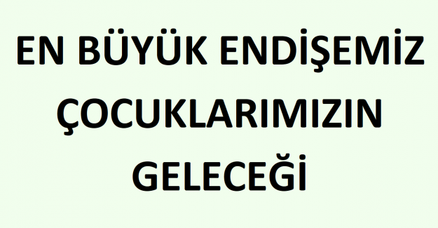 En Büyük Endişemiz Çocuklarımızın Geleceği