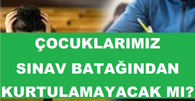 ÇOCUKLARIMIZ SINAV BATAĞINDAN KURTULAMAYACAK MI?