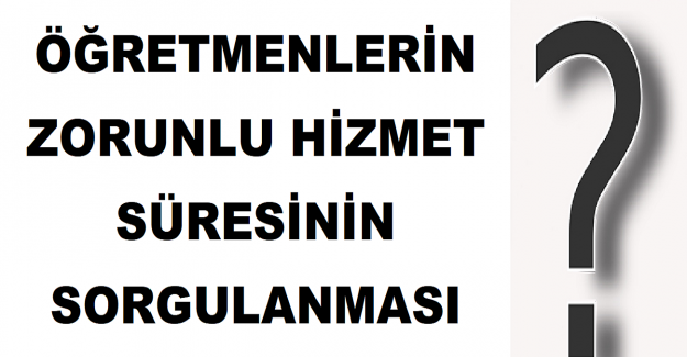 Öğretmenlerin Zorunlu Hizmet Süresinin Sorgulanması