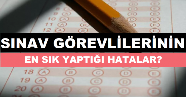 Sınav Görevlilerinin En Sık Yaptığı Hatalar?