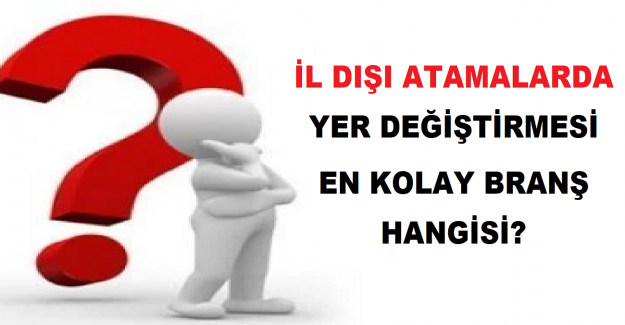 İl Dışı Atamalarda Yer Değiştirmesi En Kolay Branş Hangisi?