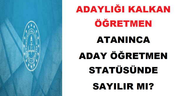 Adaylığı Kalkan Öğretmen Atanınca Aday Öğretmen Statüsünde Sayılır mı?