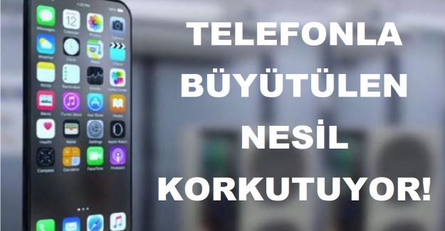TELEFONLA BÜYÜTÜLEN NESİL KORKUTUYOR!
