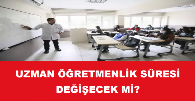 Uzman Öğretmenlik Süresi Değişecek mi?