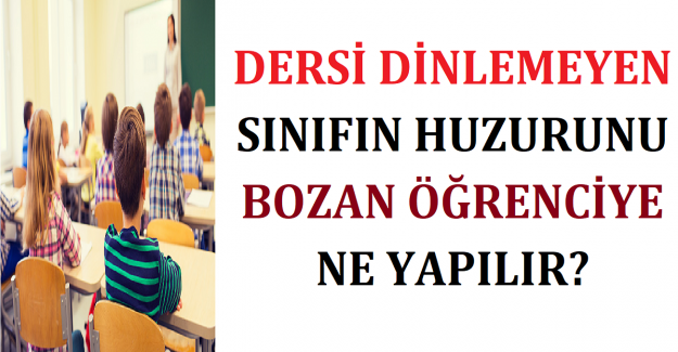 Dersi Dinlemeyen Sınıfın Huzurunu Bozan Öğrenciye Ne Yapılır?