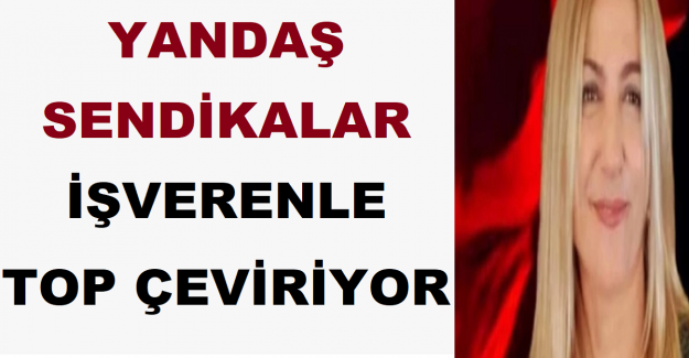 YANDAŞ SENDİKALAR İŞVERENLE TOP ÇEVİRİYOR