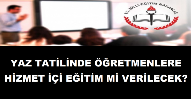 Yaz Tatilinde Öğretmenlere Hizmet İçi Eğitim mi Verilecek?