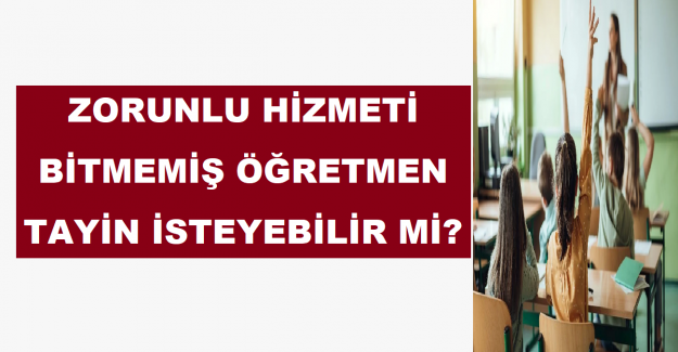 Zorunlu Hizmeti Bitmemiş Öğretmen Tayin İsteyebilir mi?